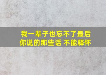 我一辈子也忘不了最后你说的那些话 不能释怀